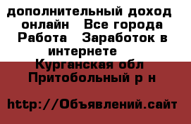 дополнительный доход  онлайн - Все города Работа » Заработок в интернете   . Курганская обл.,Притобольный р-н
